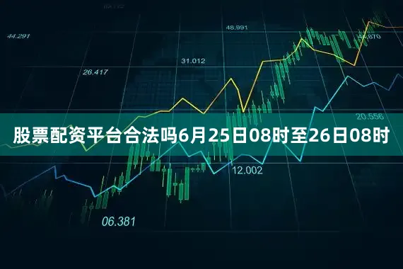 股票配资平台合法吗6月25日08时至26日08时