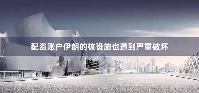 配资账户伊朗的核设施也遭到严重破坏
