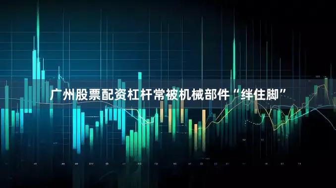 广州股票配资杠杆常被机械部件“绊住脚”