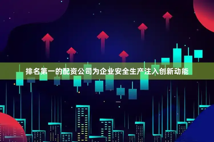 排名第一的配资公司为企业安全生产注入创新动能