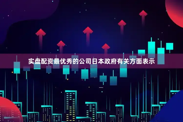 实盘配资最优秀的公司日本政府有关方面表示