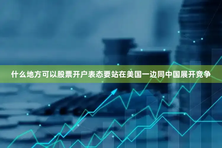 什么地方可以股票开户表态要站在美国一边同中国展开竞争