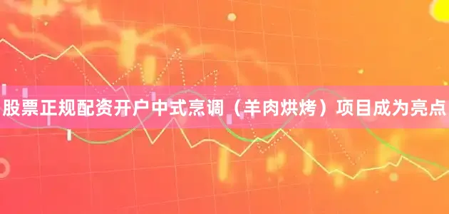 股票正规配资开户中式烹调（羊肉烘烤）项目成为亮点