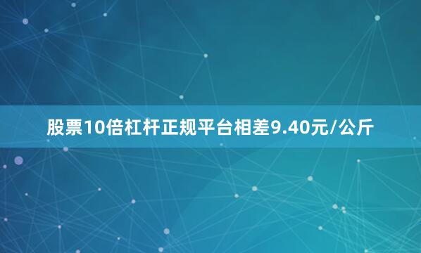 股票10倍杠杆正规平台相差9.40元/公斤