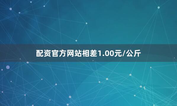 配资官方网站相差1.00元/公斤