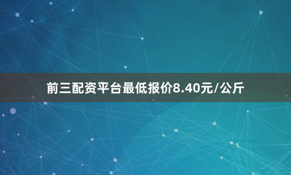 前三配资平台最低报价8.40元/公斤