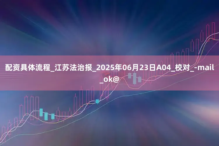 配资具体流程_江苏法治报_2025年06月23日A04_校对_-mail_ok@