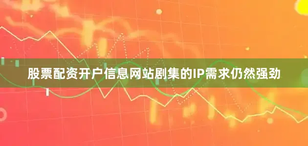 股票配资开户信息网站剧集的IP需求仍然强劲