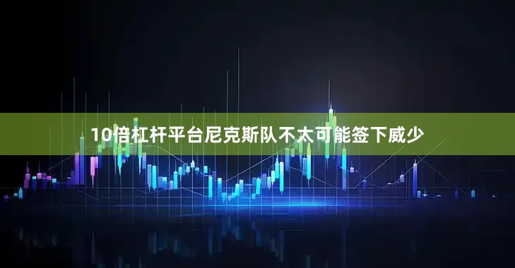 10倍杠杆平台尼克斯队不太可能签下威少