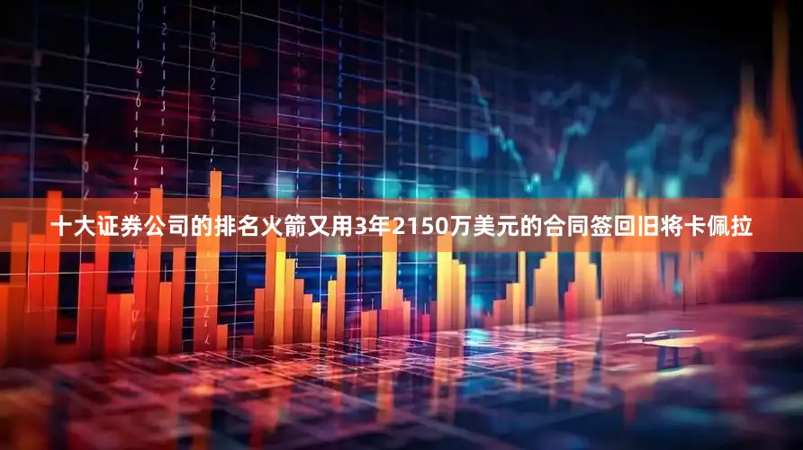 十大证券公司的排名火箭又用3年2150万美元的合同签回旧将卡佩拉