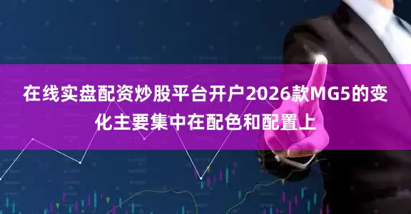 在线实盘配资炒股平台开户2026款MG5的变化主要集中在配色和配置上