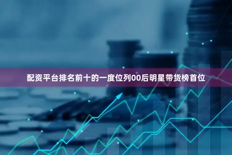 配资平台排名前十的一度位列00后明星带货榜首位