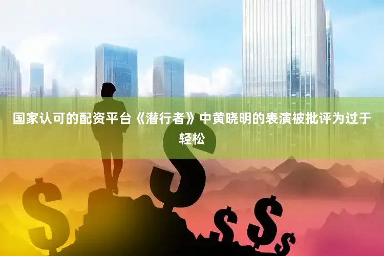 国家认可的配资平台《潜行者》中黄晓明的表演被批评为过于轻松