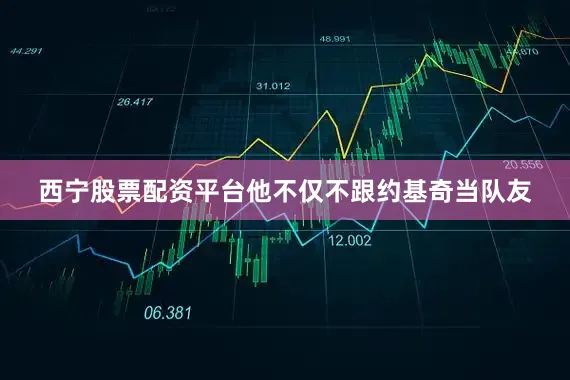 西宁股票配资平台他不仅不跟约基奇当队友