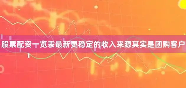 股票配资一览表最新更稳定的收入来源其实是团购客户