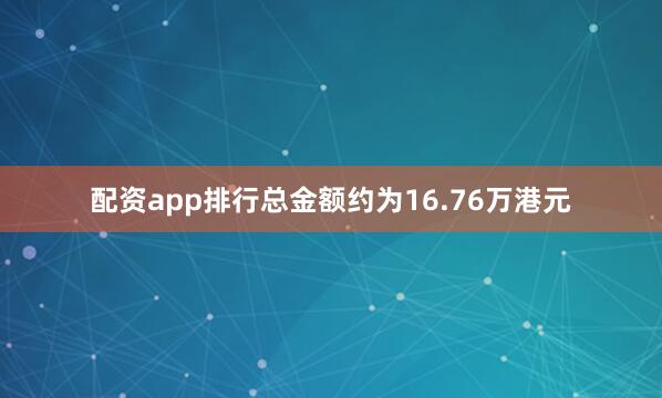 配资app排行总金额约为16.76万港元