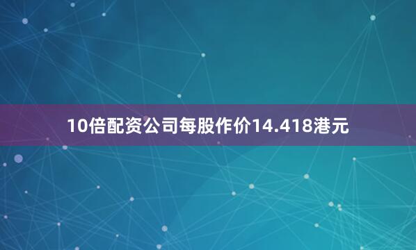10倍配资公司每股作价14.418港元