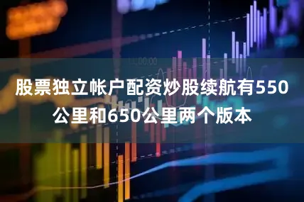 股票独立帐户配资炒股续航有550公里和650公里两个版本
