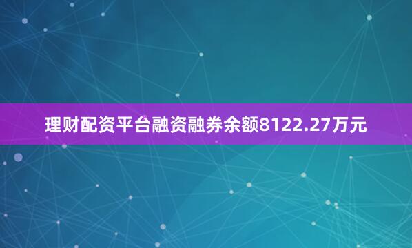 理财配资平台融资融券余额8122.27万元