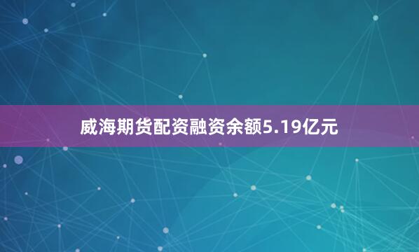 威海期货配资融资余额5.19亿元