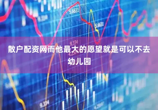 散户配资网而他最大的愿望就是可以不去幼儿园