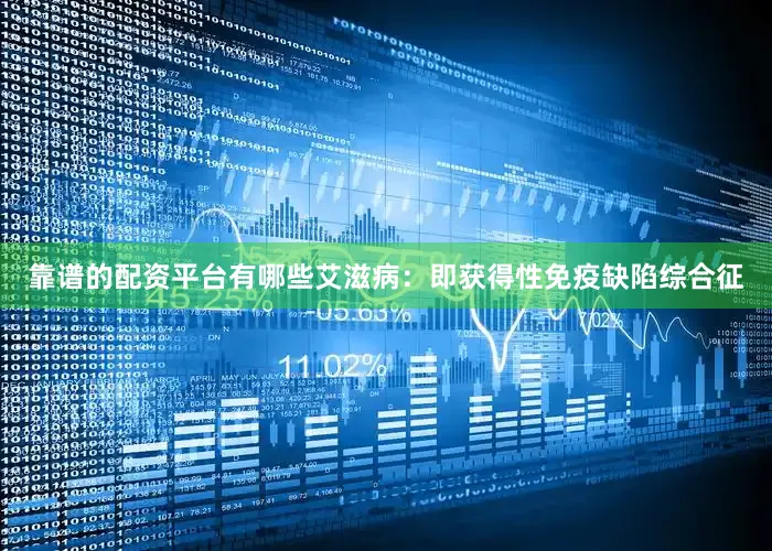 靠谱的配资平台有哪些艾滋病：即获得性免疫缺陷综合征