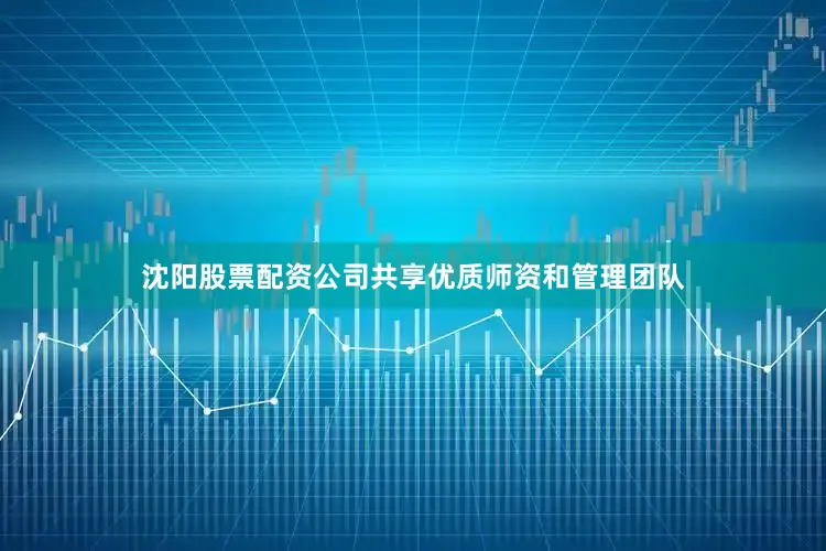 沈阳股票配资公司共享优质师资和管理团队