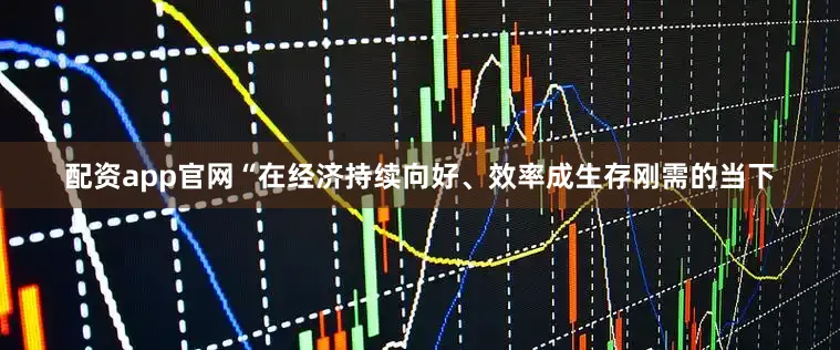 配资app官网“在经济持续向好、效率成生存刚需的当下