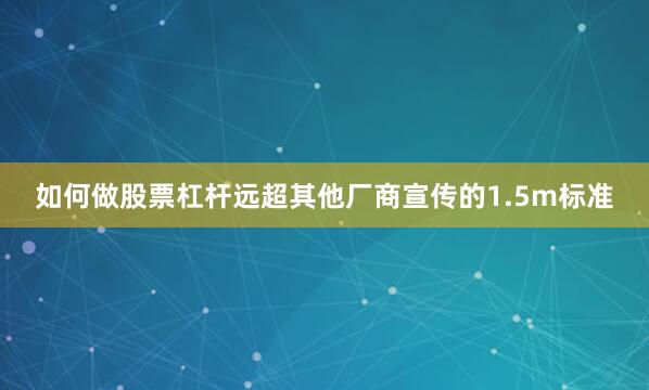 如何做股票杠杆远超其他厂商宣传的1.5m标准