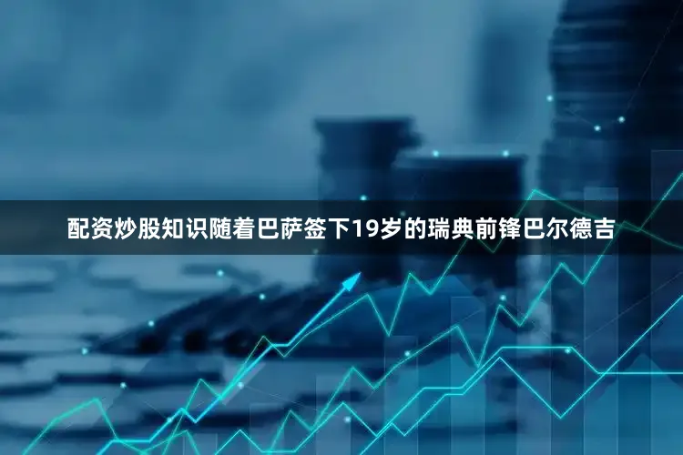 配资炒股知识随着巴萨签下19岁的瑞典前锋巴尔德吉