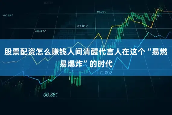 股票配资怎么赚钱人间清醒代言人在这个“易燃易爆炸”的时代