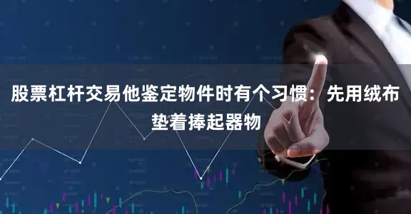 股票杠杆交易他鉴定物件时有个习惯：先用绒布垫着捧起器物