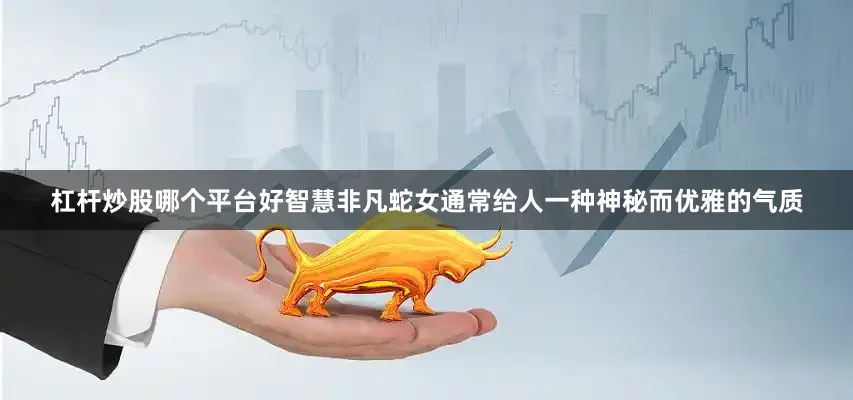 杠杆炒股哪个平台好智慧非凡蛇女通常给人一种神秘而优雅的气质