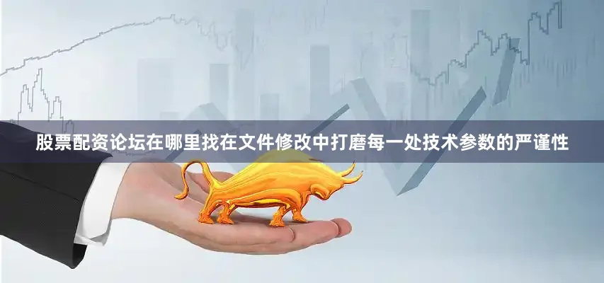 股票配资论坛在哪里找在文件修改中打磨每一处技术参数的严谨性