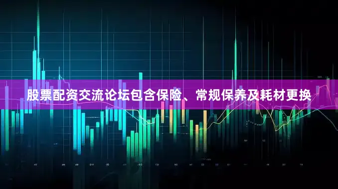 股票配资交流论坛包含保险、常规保养及耗材更换