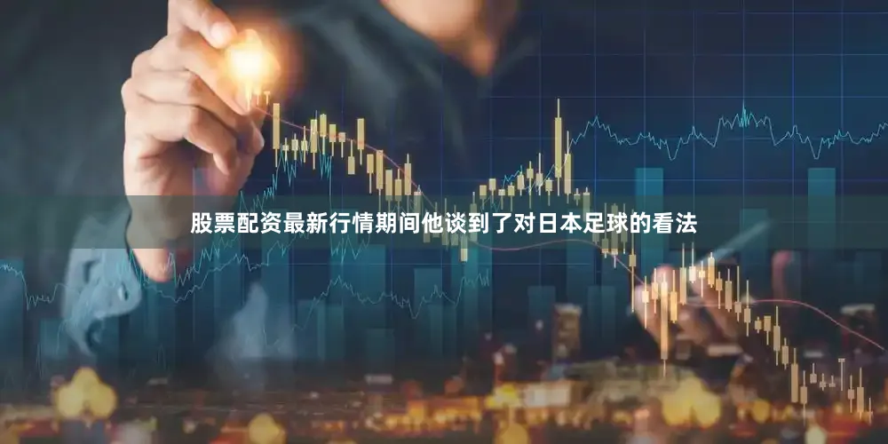 股票配资最新行情期间他谈到了对日本足球的看法