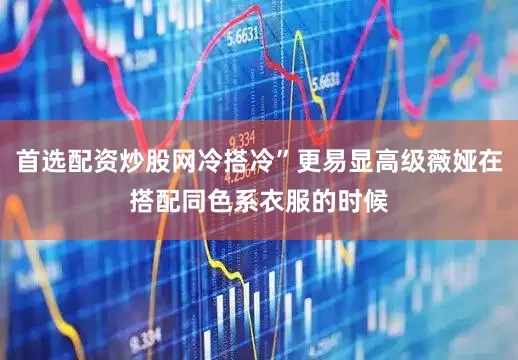 首选配资炒股网冷搭冷”更易显高级薇娅在搭配同色系衣服的时候