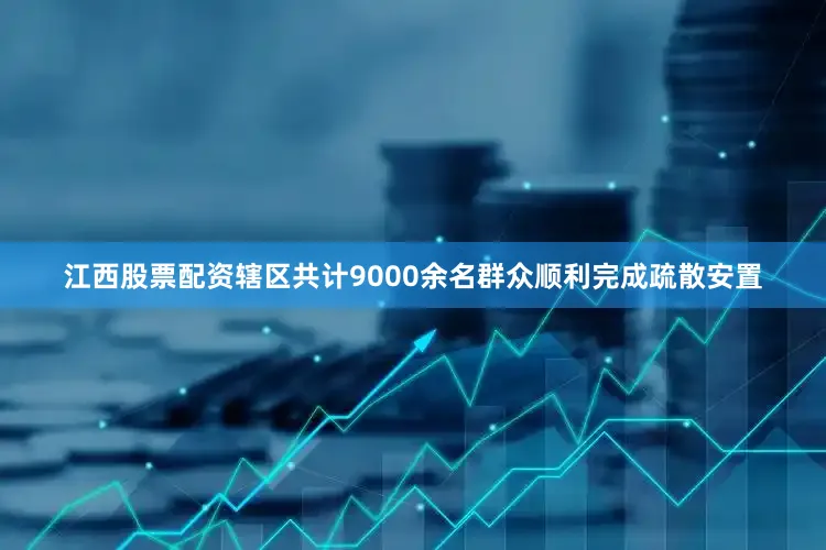 江西股票配资辖区共计9000余名群众顺利完成疏散安置