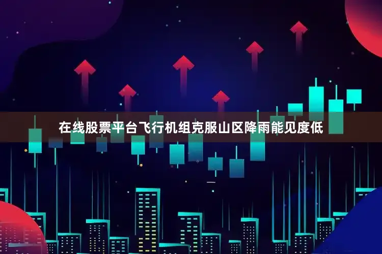 在线股票平台飞行机组克服山区降雨能见度低