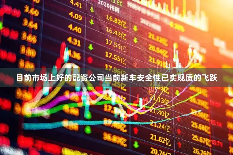 目前市场上好的配资公司当前新车安全性已实现质的飞跃