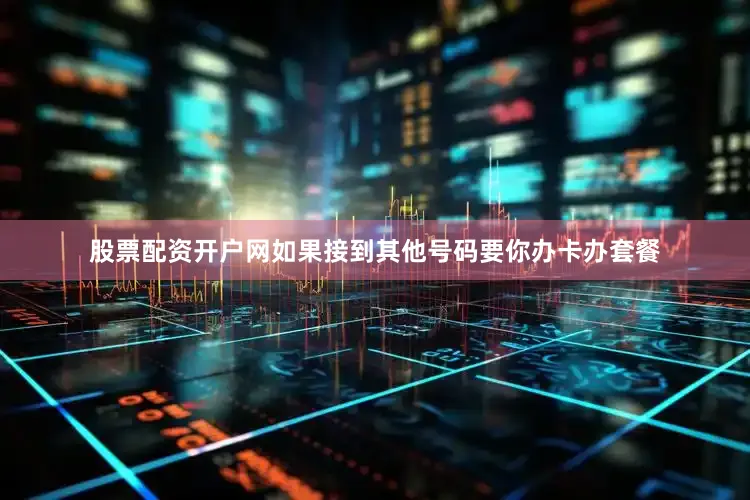 股票配资开户网如果接到其他号码要你办卡办套餐