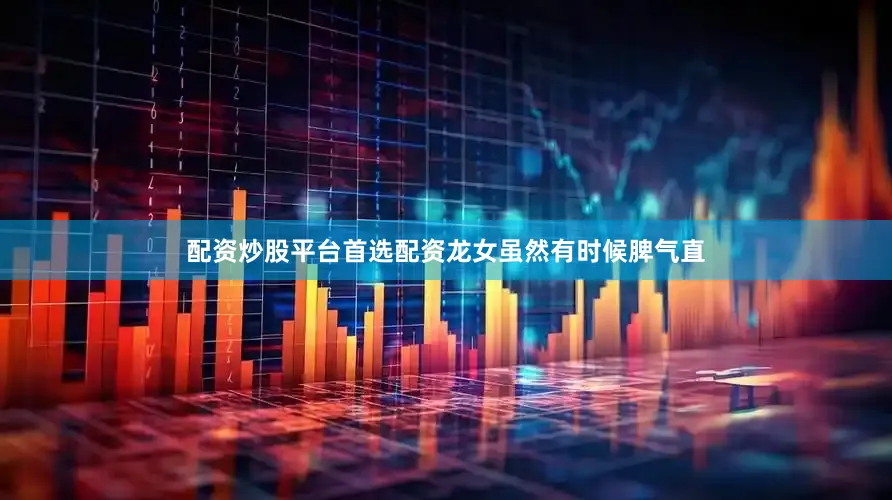 配资炒股平台首选配资龙女虽然有时候脾气直