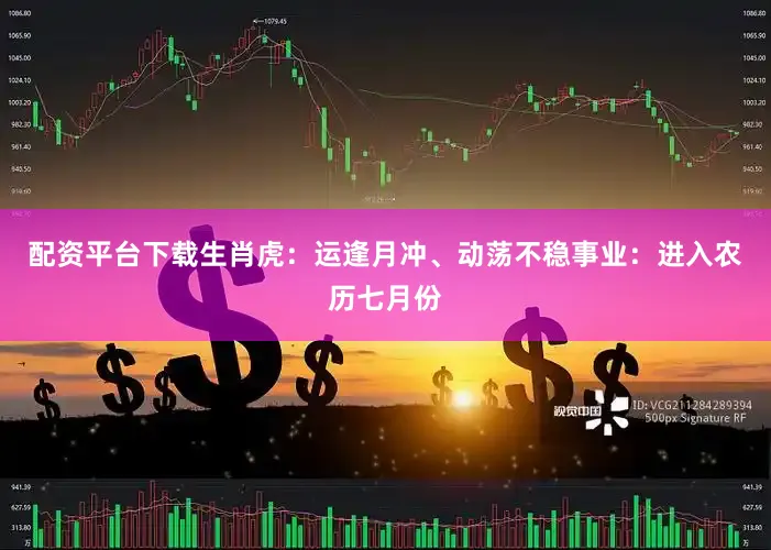 配资平台下载生肖虎：运逢月冲、动荡不稳事业：进入农历七月份
