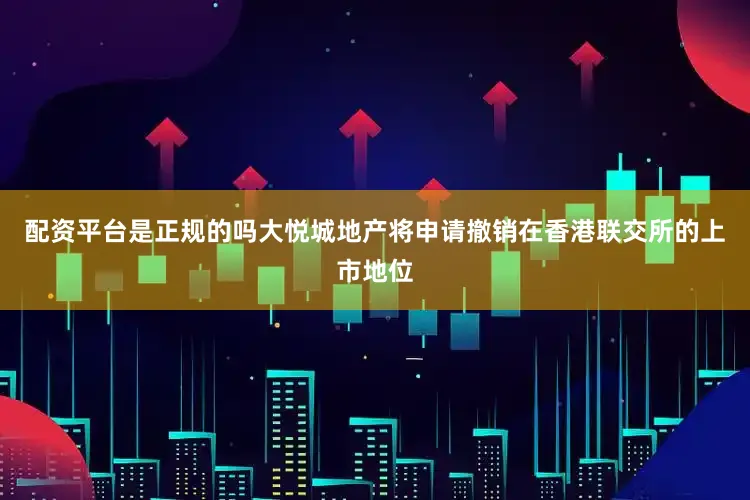 配资平台是正规的吗大悦城地产将申请撤销在香港联交所的上市地位