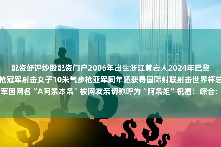 配资好评炒股配资门户2006年出生浙江黄岩人2024年巴黎奥运会获得混合团体10米气步枪冠军射击女子10米气步枪亚军同年还获得国际射联射击世界杯总决赛女子10米气步枪项目冠军因网名“A阿条本条”被网友亲切称呼为“阿条姐”祝福！综合：中国邮政快递报社、望潮客户端、杭州日报等发布于：山东省