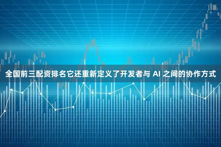 全国前三配资排名它还重新定义了开发者与 AI 之间的协作方式