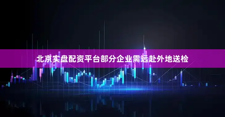 北京实盘配资平台部分企业需远赴外地送检