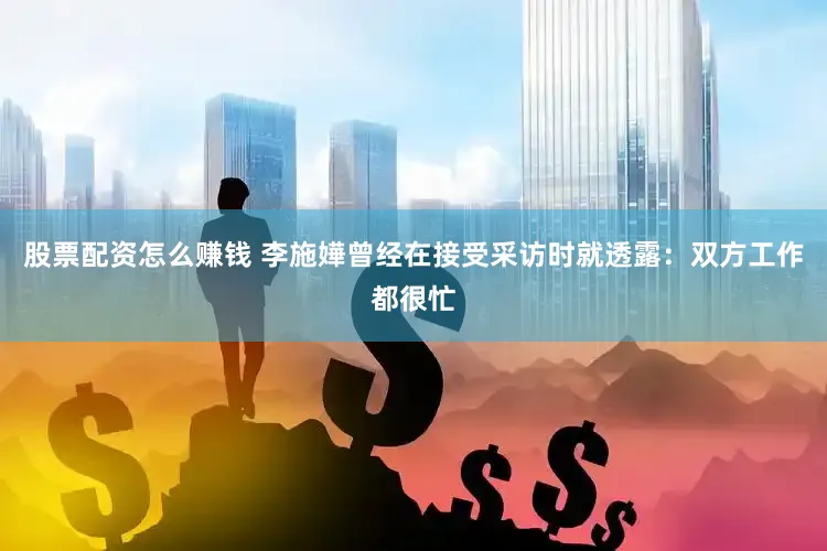 股票配资怎么赚钱 李施嬅曾经在接受采访时就透露：双方工作都很忙