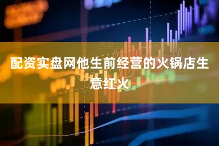 配资实盘网他生前经营的火锅店生意红火