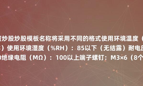 配资炒股炒股模板名称将采用不同的格式使用环境温度（℃）：-25～+80（不结冰或结露）使用环境湿度（%RH）：85以下（无结露）耐电压（1分钟）（V）：2000绝缘电阻（MΩ）：100以上端子螺钉：M3×6（8个）M3.5×8（2个）紧固扭矩（N・m)：M3： 0.6～0.9、M3.5： 1.0～1.3材质 质量/质量单位 28ｇ                #夏季图文激励计划#